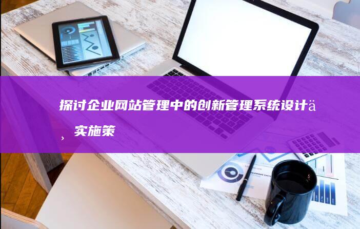 探讨企业网站管理中的创新管理系统设计与实施策略