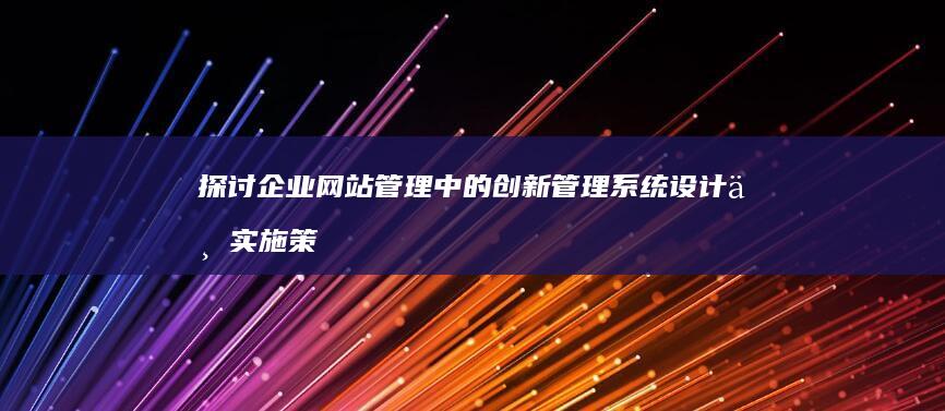 探讨企业网站管理中的创新管理系统设计与实施策略